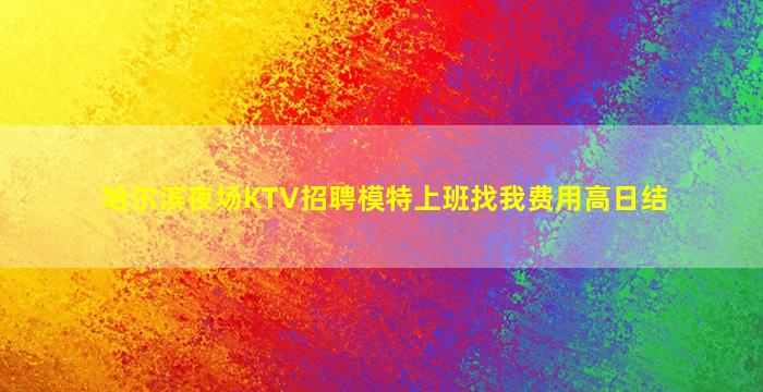 哈尔滨夜场KTV招聘模特上班找我费用高日结